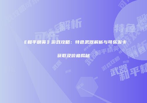 《和平精英》游戏攻略：特色武器解析与可乐发卡获取及价格揭秘