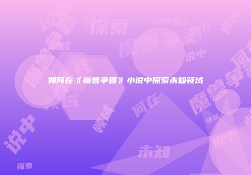 如何在《魔兽争霸》小说中探索未知领域