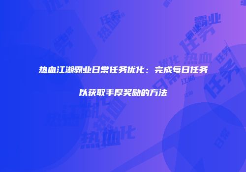 热血江湖霸业日常任务优化:完成每日任务以获取丰厚奖励的方法