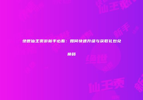 绝世仙王页游新手必看：如何快速升级与获取礼包兑换码
