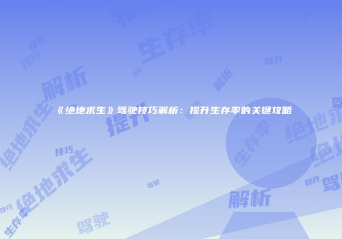 《绝地求生》驾驶技巧解析：提升生存率的关键攻略