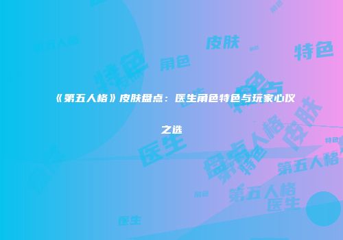 《第五人格》皮肤盘点：医生角色特色与玩家心仪之选