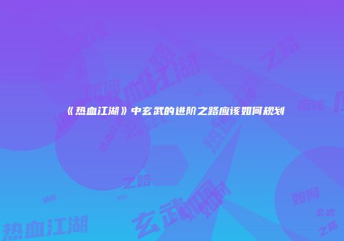 《热血江湖》中玄武的进阶之路应该如何规划