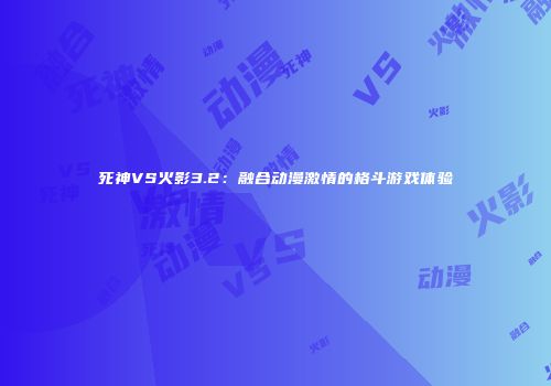 死神VS火影3.2：融合动漫激情的格斗游戏体验
