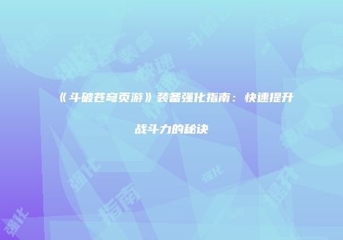《斗破苍穹页游》装备强化指南：快速提升战斗力的秘诀