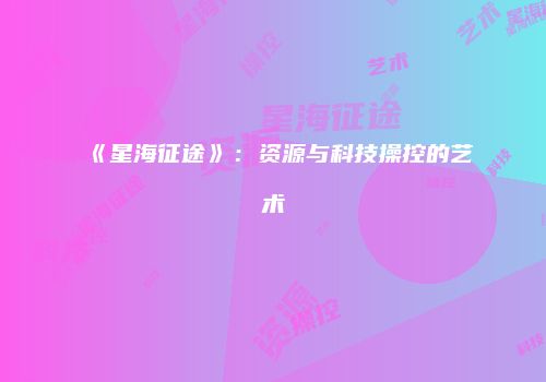 《星海征途》：资源与科技操控的艺术