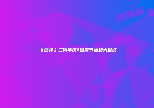 《原神》二周年庆&国庆节福利大盘点