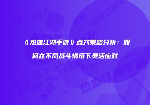 《热血江湖手游》点穴策略分析：如何在不同战斗情境下灵活应对
