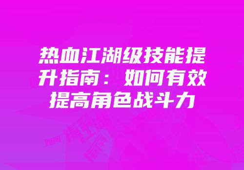 热血江湖级技能提升指南：如何有效提高角色战斗力