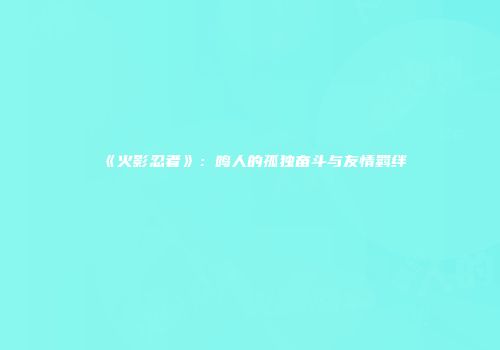 《火影忍者》：鸣人的孤独奋斗与友情羁绊