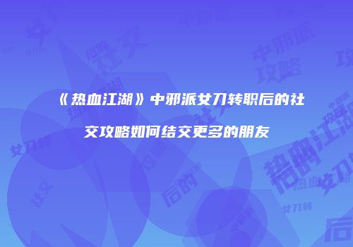 《热血江湖》中邪派女刀转职后的社交攻略如何结交更多的朋友