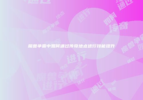 魔兽争霸中如何通过传奇地点进行技能提升
