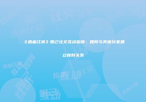 《热血江湖》妲己社交互动指南:如何与其他玩家建立良好关系