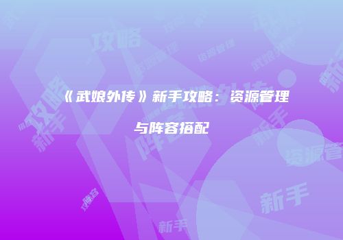 《武娘外传》新手攻略：资源管理与阵容搭配