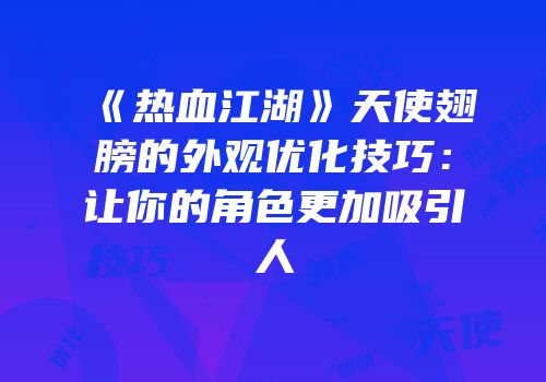 《热血江湖》天使翅膀的外观优化技巧：让你的角色更加吸引人