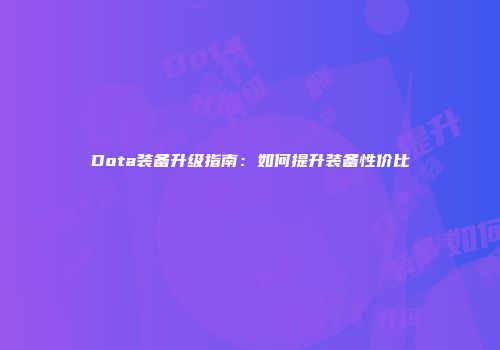 Dota装备升级指南：如何提升装备性价比