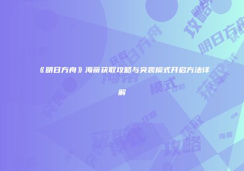 《明日方舟》海蒂获取攻略与突袭模式开启方法详解
