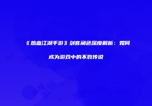 《热血江湖手游》剑客角色深度解析：如何成为游戏中的不败传说