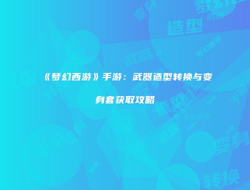 《梦幻西游》手游：武器造型转换与变身套获取攻略