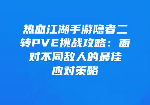 热血江湖手游隐者二转PVE挑战攻略：面对不同敌人的最佳应对策略