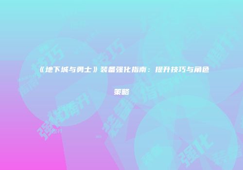 《地下城与勇士》装备强化指南：提升技巧与角色策略