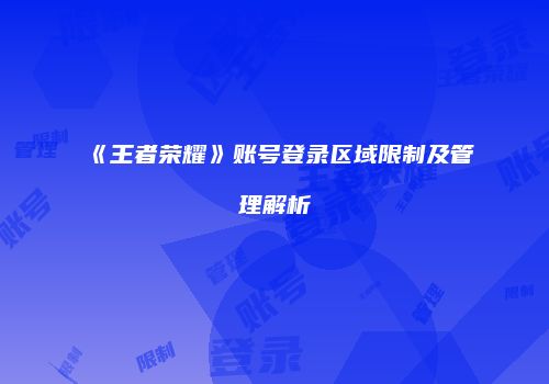 《王者荣耀》账号登录区域限制及管理解析