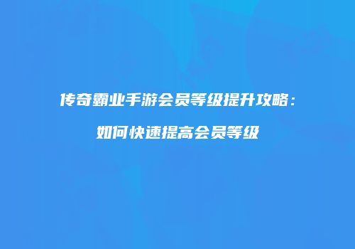 传奇霸业手游会员等级提升攻略：如何快速提高会员等级