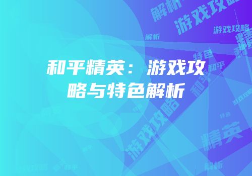 和平精英：游戏攻略与特色解析