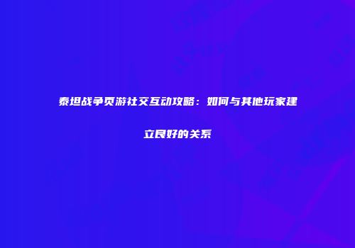 泰坦战争页游社交互动攻略：如何与其他玩家建立良好的关系