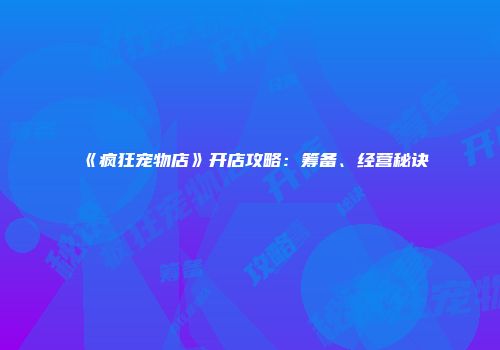 《疯狂宠物店》开店攻略：筹备、经营秘诀