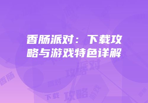 香肠派对：下载攻略与游戏特色详解