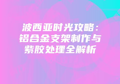 波西亚时光攻略：铝合金支架制作与紫胶处理全解析