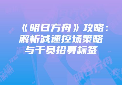 《明日方舟》攻略：解析减速控场策略与干员招募标签
