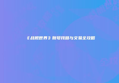 《战舰世界》账号找回与交易全攻略