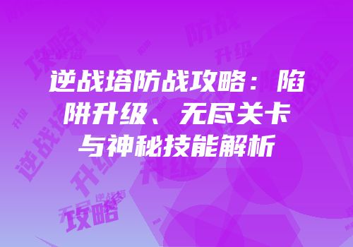 逆战塔防战攻略：陷阱升级、无尽关卡与神秘技能解析