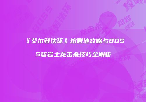 《艾尔登法环》熔岩池攻略与BOSS熔岩土龙击杀技巧全解析