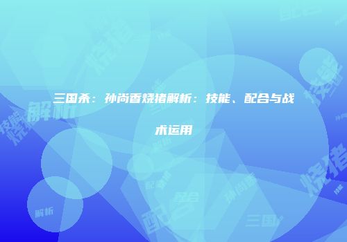 三国杀：孙尚香烧猪解析：技能、配合与战术运用
