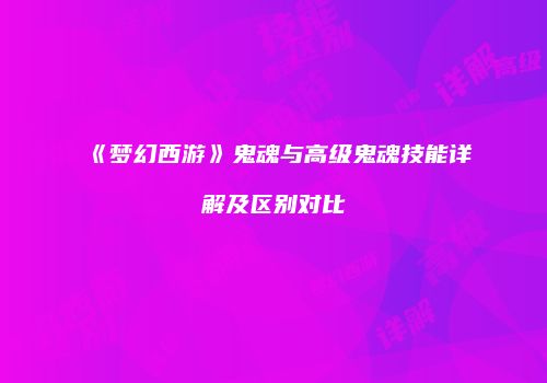 《梦幻西游》鬼魂与高级鬼魂技能详解及区别对比