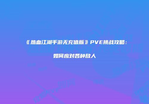 《热血江湖手游无充值版》PVE挑战攻略：如何应对各种敌人