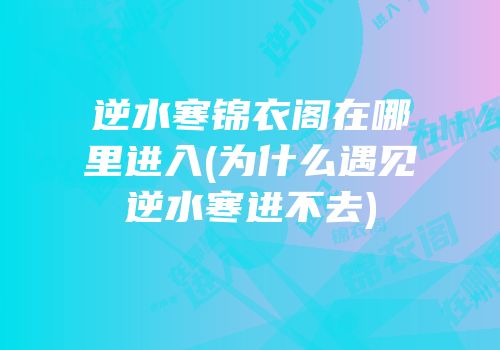 逆水寒锦衣阁在哪里进入(为什么遇见逆水寒进不去)