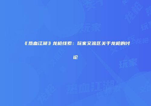 《热血江湖》龙枪线索：玩家交流区关于龙枪的讨论