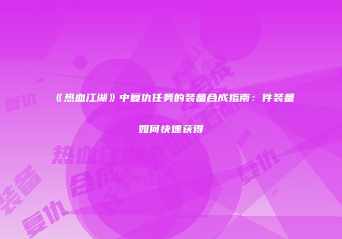 《热血江湖》中复仇任务的装备合成指南：件装备如何快速获得
