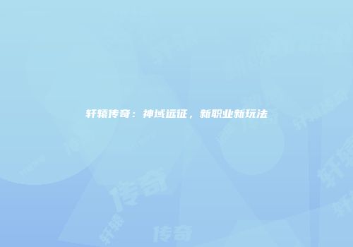 轩辕传奇：神域远征，新职业新玩法