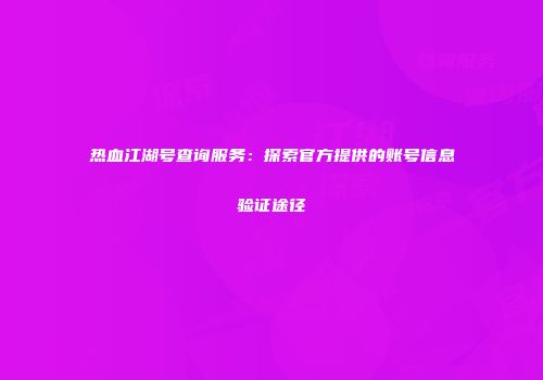 热血江湖号查询服务:探索官方提供的账号信息验证途径