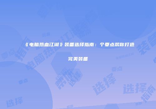 《电脑热血江湖》装备选择指南：个要点帮你打造完美装备