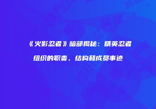 《火影忍者》暗部揭秘：精英忍者组织的职责、结构和成员事迹