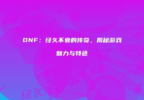 DNF：经久不衰的传奇，揭秘游戏魅力与特色