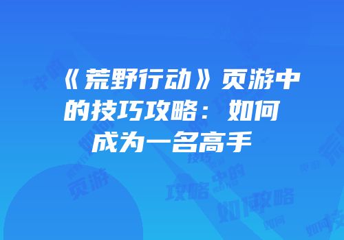 《荒野行动》页游中的技巧攻略:如何成为一名高手