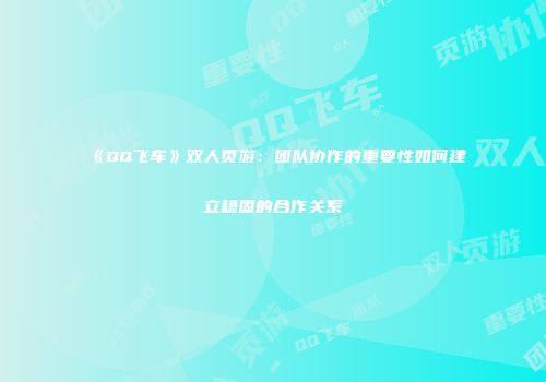 《QQ飞车》双人页游:团队协作的重要性如何建立稳固的合作关系