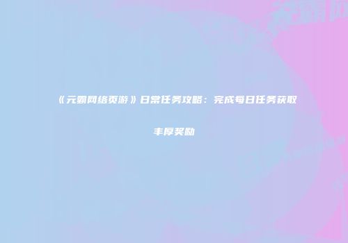 《元霸网络页游》日常任务攻略：完成每日任务获取丰厚奖励